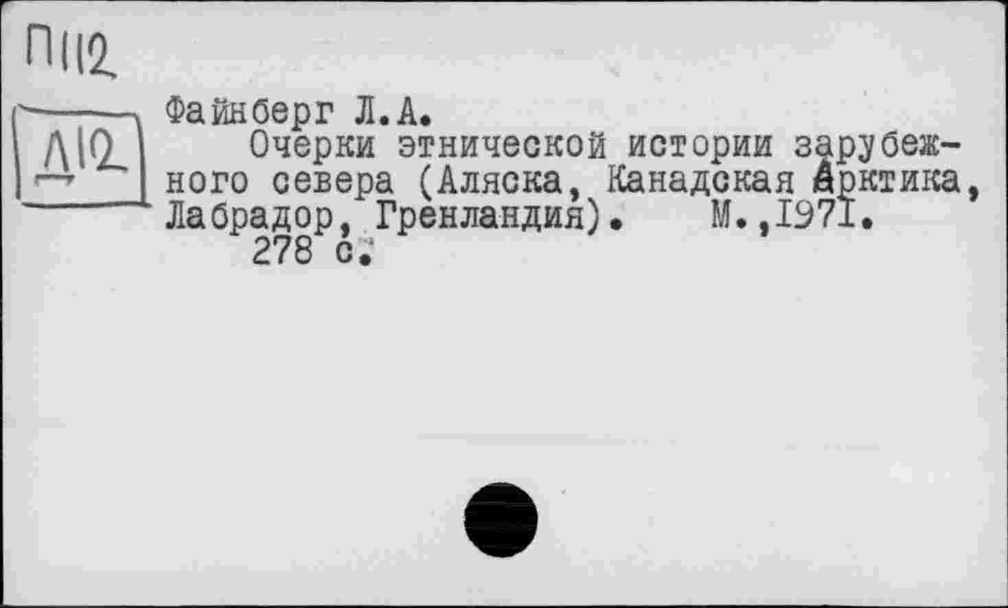 ﻿ПІІ2.
Файнберг Л.А.
Очерки этнической истории зарубежного севера (Аляска, Канадская Арктика, Лабрадор, Гренландия). М.,1971.
278 с.’